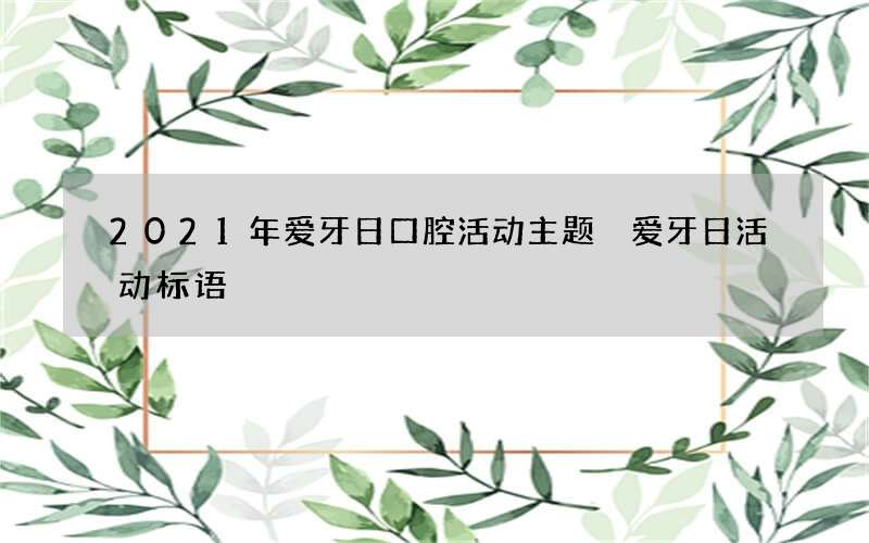 2021年爱牙日口腔活动主题 爱牙日活动标语